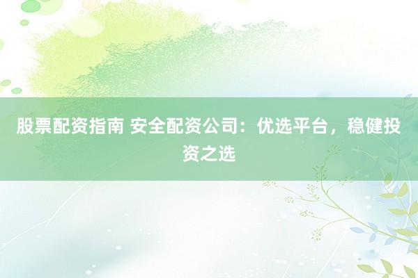 股票配资指南 安全配资公司：优选平台，稳健投资之选