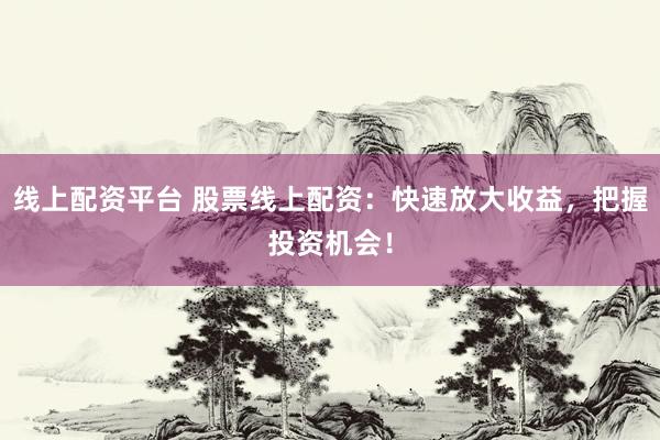 线上配资平台 股票线上配资：快速放大收益，把握投资机会！