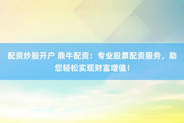 配资炒股开户 鼎牛配资：专业股票配资服务，助您轻松实现财富增值！