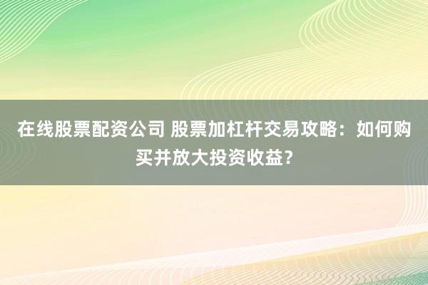 在线股票配资公司 股票加杠杆交易攻略：如何购买并放大投资收益？