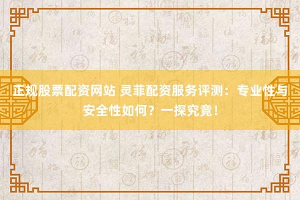 正规股票配资网站 灵菲配资服务评测：专业性与安全性如何？一探究竟！