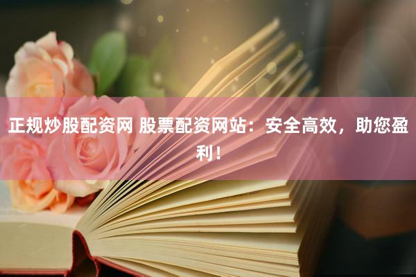 正规炒股配资网 股票配资网站：安全高效，助您盈利！