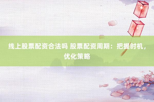 线上股票配资合法吗 股票配资周期：把握时机，优化策略