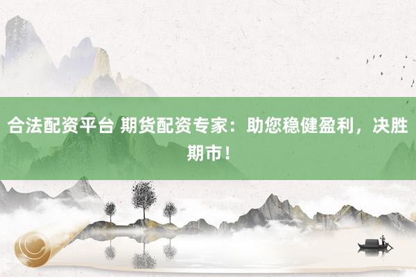 合法配资平台 期货配资专家：助您稳健盈利，决胜期市！