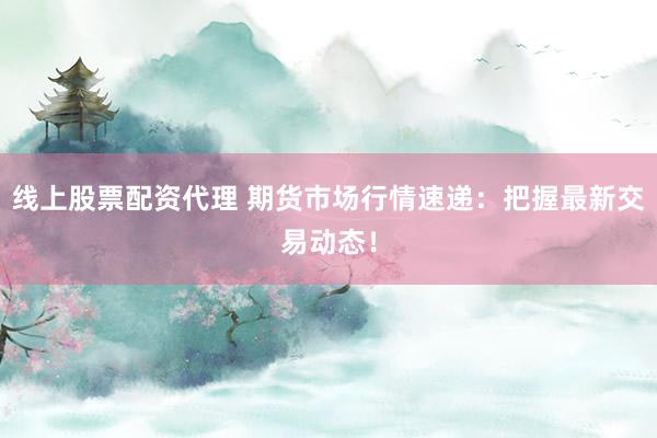 线上股票配资代理 期货市场行情速递：把握最新交易动态！