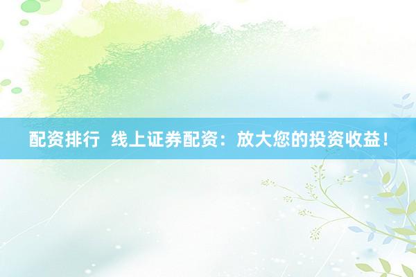 配资排行  线上证券配资：放大您的投资收益！