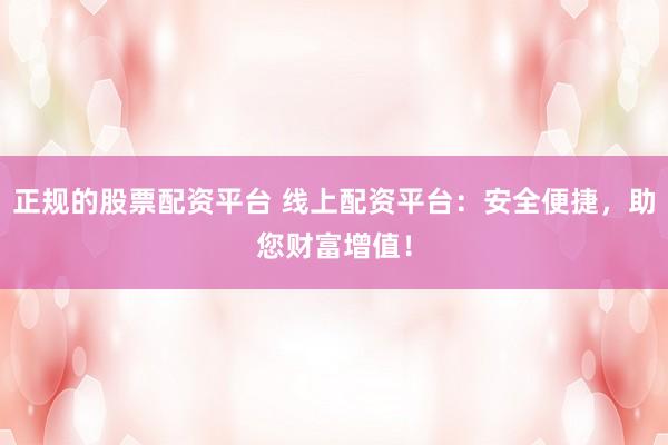 正规的股票配资平台 线上配资平台：安全便捷，助您财富增值！