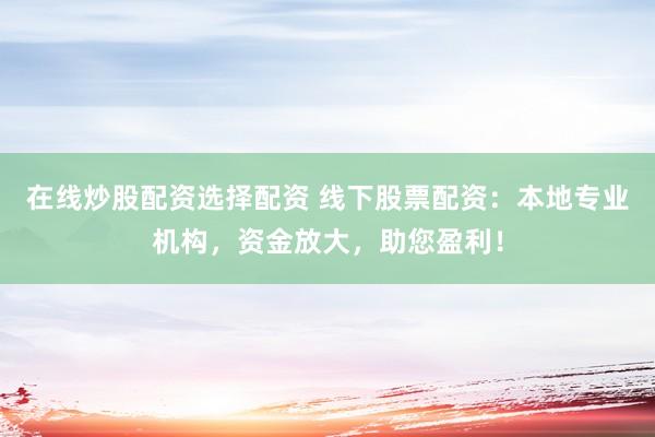 在线炒股配资选择配资 线下股票配资：本地专业机构，资金放大，助您盈利！