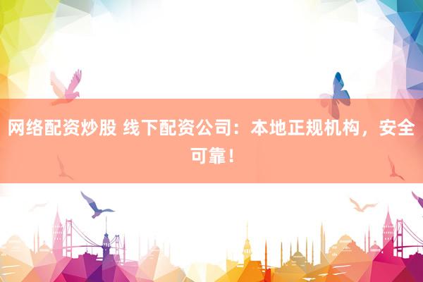 网络配资炒股 线下配资公司：本地正规机构，安全可靠！