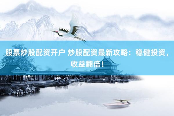 股票炒股配资开户 炒股配资最新攻略：稳健投资，收益翻倍！
