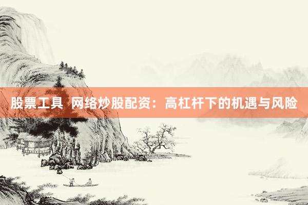 股票工具  网络炒股配资：高杠杆下的机遇与风险
