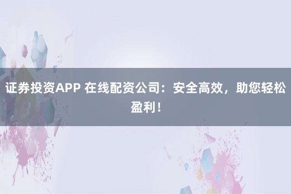 证券投资APP 在线配资公司：安全高效，助您轻松盈利！