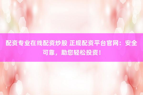 配资专业在线配资炒股 正规配资平台官网：安全可靠，助您轻松投资！