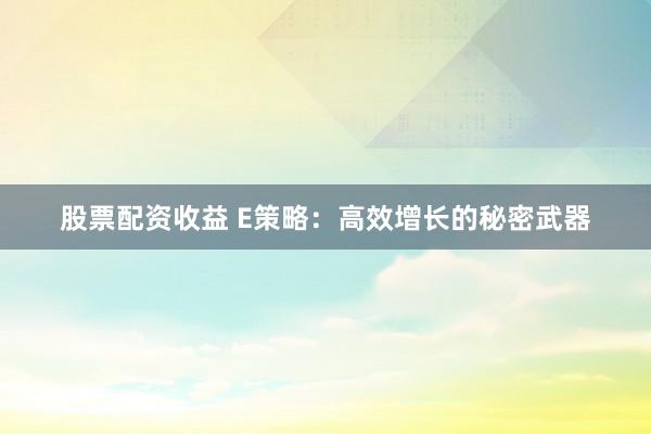 股票配资收益 E策略：高效增长的秘密武器