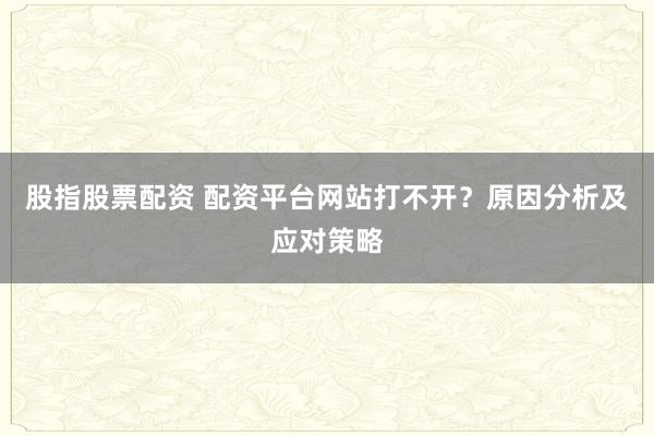 股指股票配资 配资平台网站打不开？原因分析及应对策略