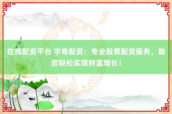 在线配资平台 宇奇配资：专业股票配资服务，助您轻松实现财富增长！