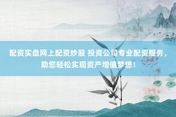 配资实盘网上配资炒股 投资公司专业配资服务，助您轻松实现资产增值梦想！