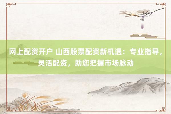 网上配资开户 山西股票配资新机遇：专业指导，灵活配资，助您把握市场脉动