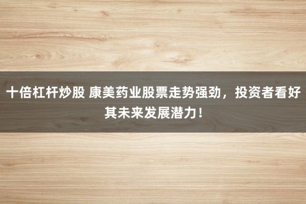 十倍杠杆炒股 康美药业股票走势强劲，投资者看好其未来发展潜力！