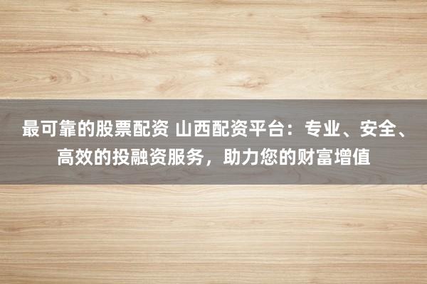 最可靠的股票配资 山西配资平台：专业、安全、高效的投融资服务，助力您的财富增值