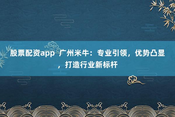 股票配资app  广州米牛：专业引领，优势凸显，打造行业新标杆