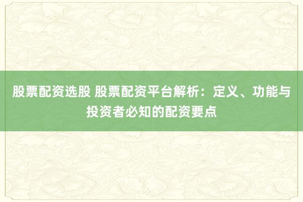 股票配资选股 股票配资平台解析：定义、功能与投资者必知的配资要点
