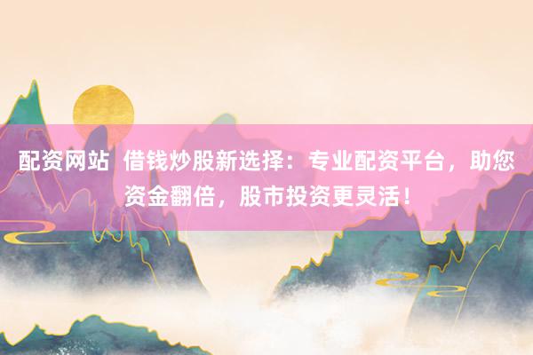 配资网站  借钱炒股新选择：专业配资平台，助您资金翻倍，股市投资更灵活！