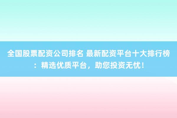 全国股票配资公司排名 最新配资平台十大排行榜：精选优质平台，助您投资无忧！