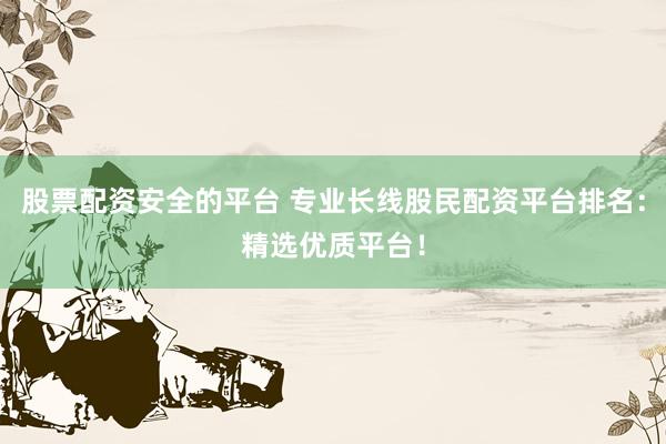 股票配资安全的平台 专业长线股民配资平台排名：精选优质平台！