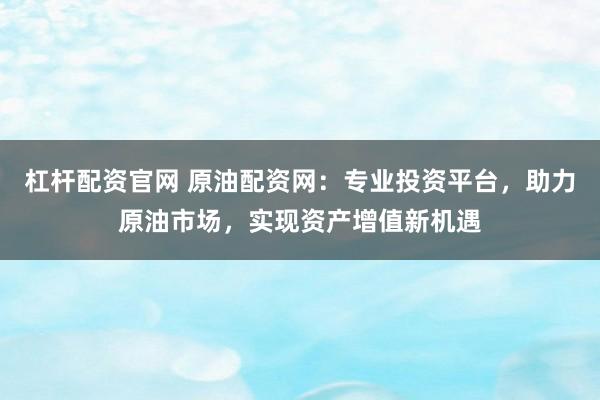 杠杆配资官网 原油配资网：专业投资平台，助力原油市场，实现资产增值新机遇