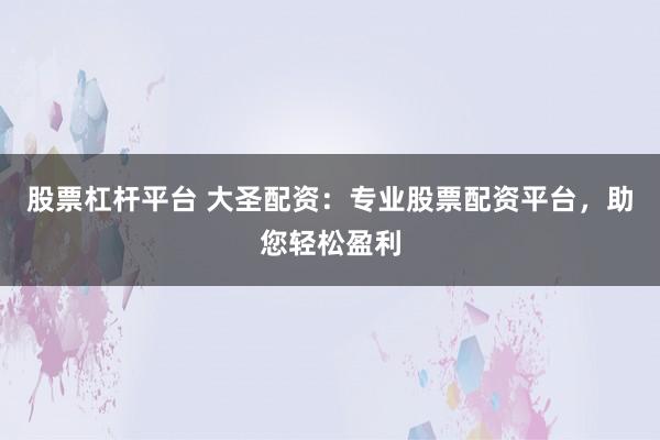 股票杠杆平台 大圣配资：专业股票配资平台，助您轻松盈利