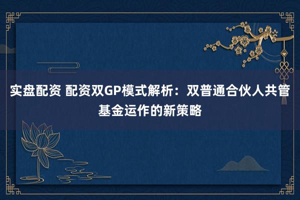 实盘配资 配资双GP模式解析：双普通合伙人共管基金运作的新策略
