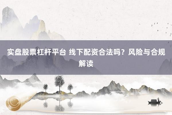 实盘股票杠杆平台 线下配资合法吗？风险与合规解读