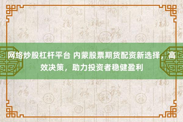 网络炒股杠杆平台 内蒙股票期货配资新选择，高效决策，助力投资者稳健盈利