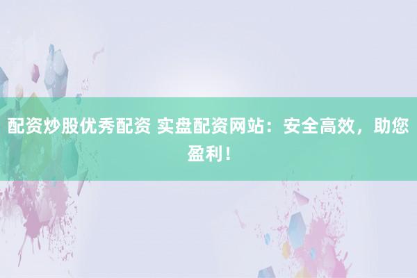 配资炒股优秀配资 实盘配资网站：安全高效，助您盈利！