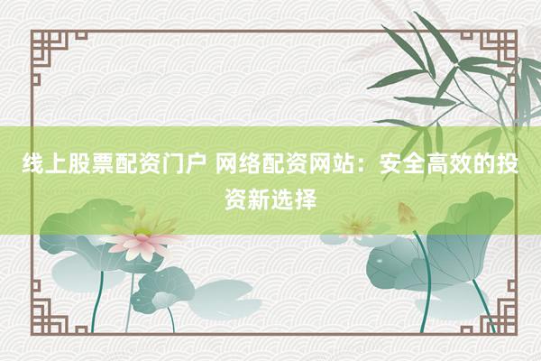 线上股票配资门户 网络配资网站：安全高效的投资新选择
