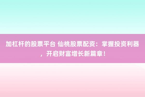 加杠杆的股票平台 仙桃股票配资：掌握投资利器，开启财富增长新篇章！