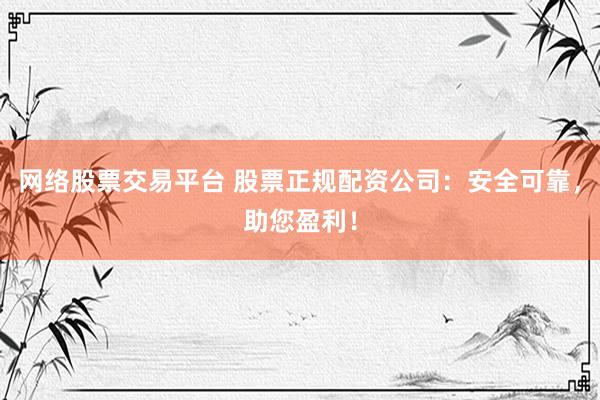 网络股票交易平台 股票正规配资公司：安全可靠，助您盈利！
