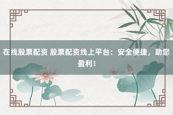 在线股票配资 股票配资线上平台：安全便捷，助您盈利！