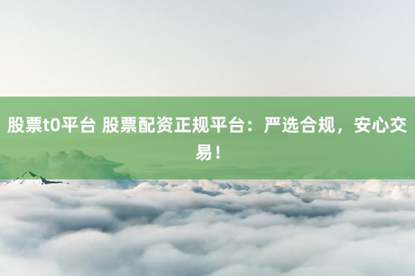 股票t0平台 股票配资正规平台：严选合规，安心交易！