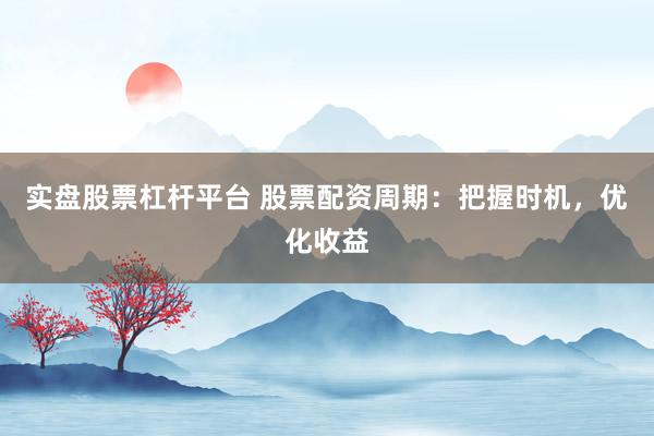 实盘股票杠杆平台 股票配资周期：把握时机，优化收益