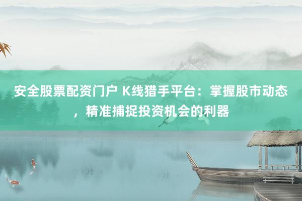 安全股票配资门户 K线猎手平台：掌握股市动态，精准捕捉投资机会的利器