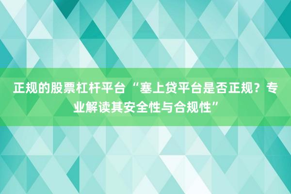 正规的股票杠杆平台 “塞上贷平台是否正规？专业解读其安全性与合规性”