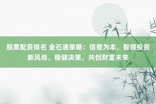 股票配资排名 金石通策略：信誉为本，智领投资新风尚，稳健决策，共创财富未来