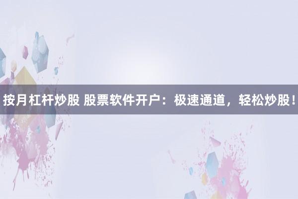 按月杠杆炒股 股票软件开户：极速通道，轻松炒股！