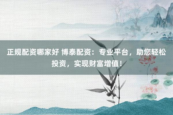 正规配资哪家好 博泰配资：专业平台，助您轻松投资，实现财富增值！