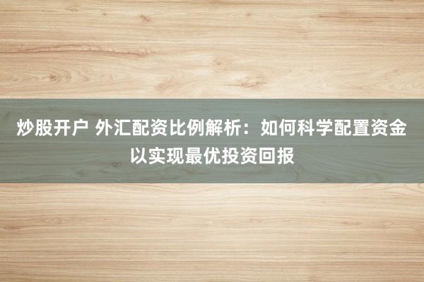 炒股开户 外汇配资比例解析：如何科学配置资金以实现最优投资回报