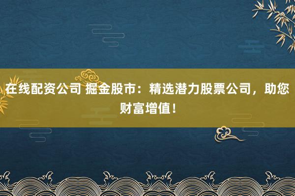 在线配资公司 掘金股市：精选潜力股票公司，助您财富增值！
