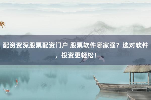 配资资深股票配资门户 股票软件哪家强？选对软件，投资更轻松！