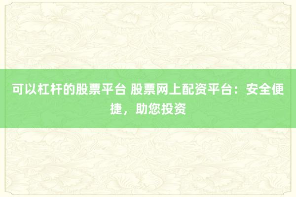 可以杠杆的股票平台 股票网上配资平台：安全便捷，助您投资
